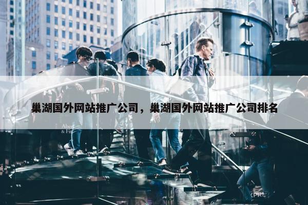 巢湖国外网站推广公司,巢湖国外网站推广公司排名