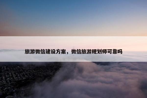 旅游微信建设方案，微信旅游规划师可靠吗