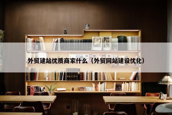 外贸建站优质商家什么（外贸网站建设优化）