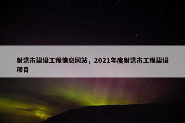 射洪市建设工程信息网站，2021年度射洪市工程建设项目