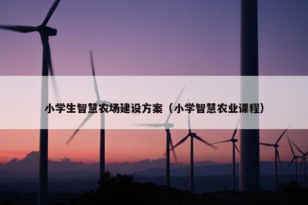 小学生智慧农场建设方案（小学智慧农业课程）