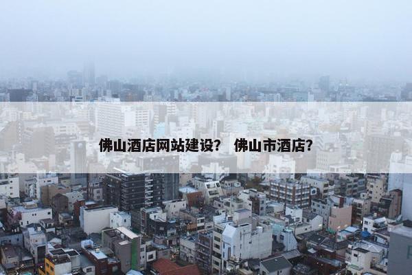 佛山酒店网站建设？ 佛山市酒店？