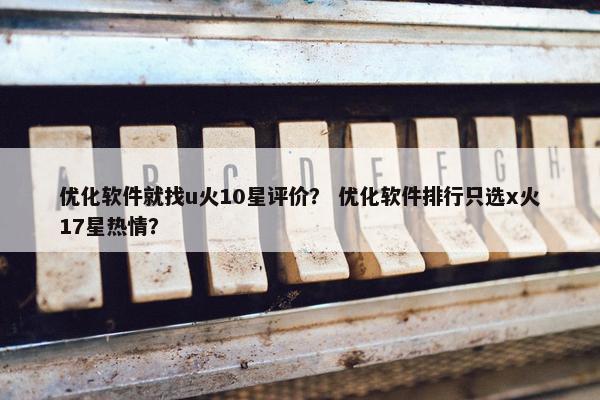 优化软件就找u火10星评价? 优化软件排行只选x火17星热情?