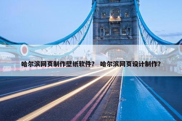 哈尔滨网页制作壁纸软件? 哈尔滨网页设计制作?