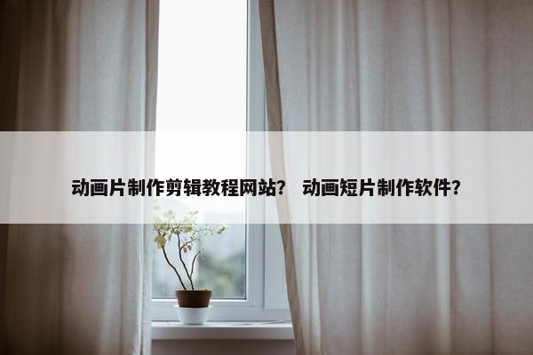 动画片制作剪辑教程网站? 动画短片制作软件?