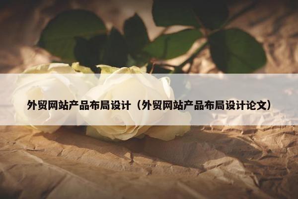 外贸网站产品布局设计(外贸网站产品布局设计论文)