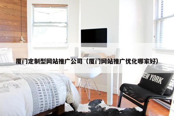 厦门定制型网站推广公司(厦门网站推广优化哪家好)