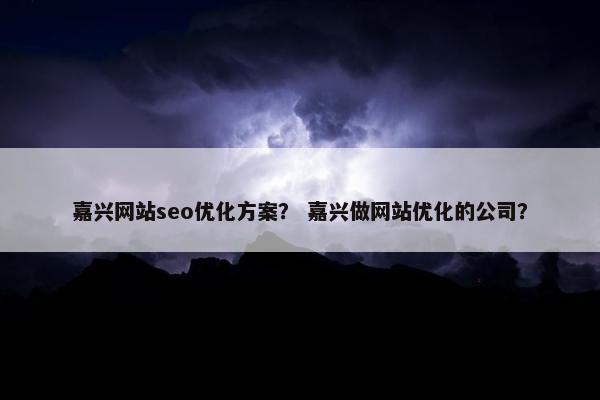 嘉兴网站seo优化方案? 嘉兴做网站优化的公司?