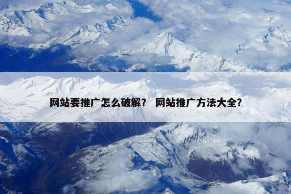 网站要推广怎么破解? 网站推广方法大全?