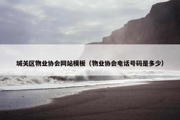 城关区物业协会网站模板(物业协会电话号码是多少)