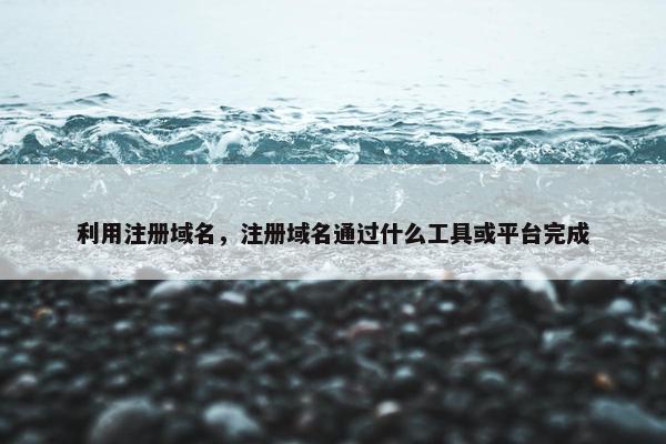 利用注册域名,注册域名通过什么工具或平台完成