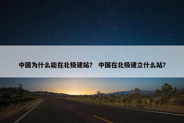 中国为什么能在北极建站? 中国在北极建立什么站?