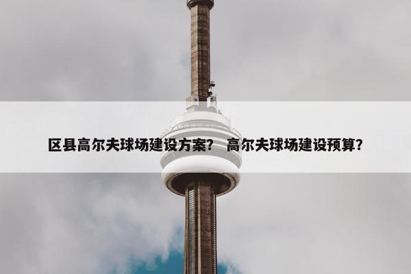 区县高尔夫球场建设方案? 高尔夫球场建设预算?