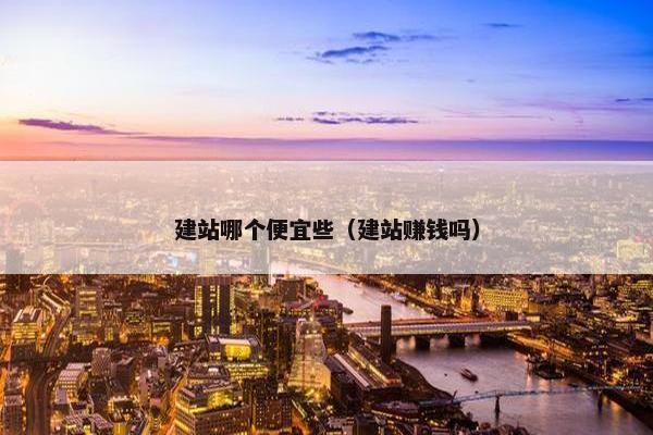 建站哪个便宜些(建站赚钱吗)