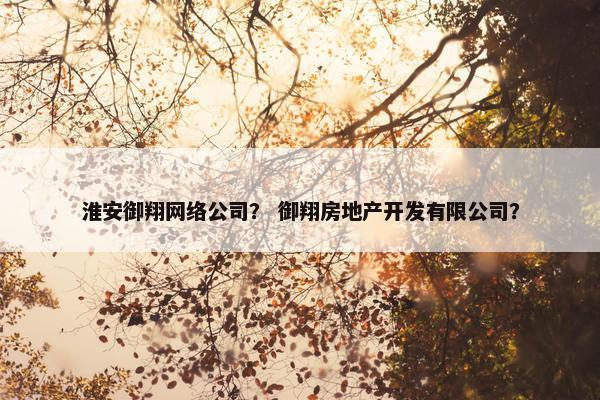 淮安御翔网络公司？ 御翔房地产开发有限公司？