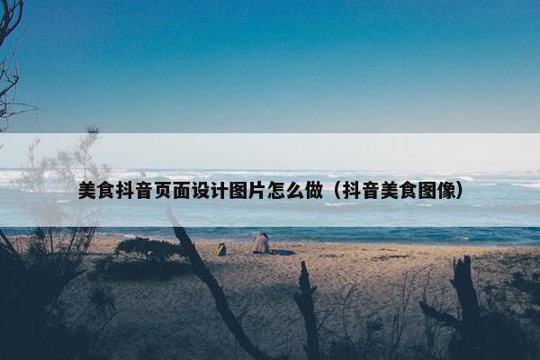 美食抖音页面设计图片怎么做(抖音美食图像)