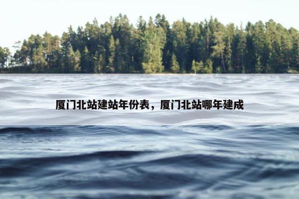 厦门北站建站年份表，厦门北站哪年建成
