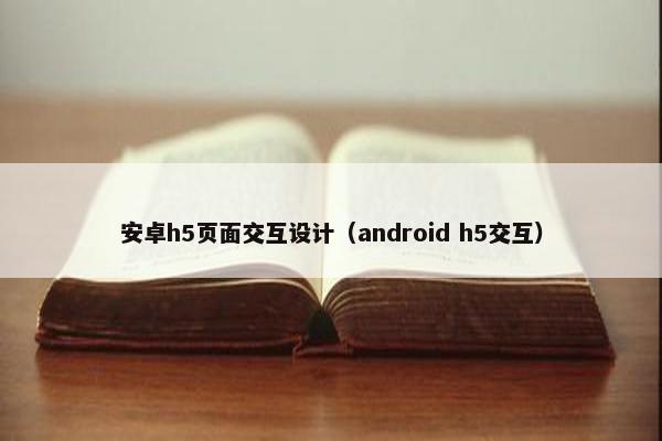 安卓h5页面交互设计(android h5交互)
