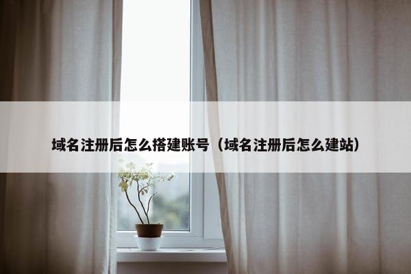 域名注册后怎么搭建账号(域名注册后怎么建站)