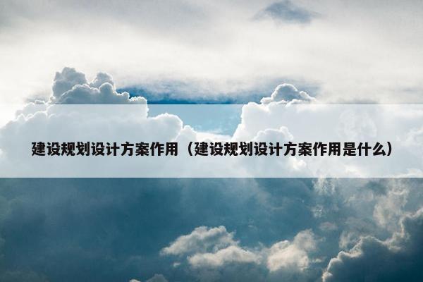 建设规划设计方案作用(建设规划设计方案作用是什么) 建设规划设计方案作用(建设规划设计方案作用是什么)