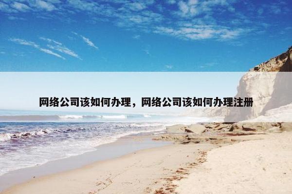 网络公司该如何办理,网络公司该如何办理注册