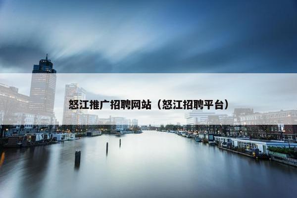 怒江推广招聘网站(怒江招聘平台)