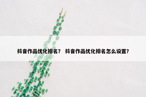 抖音作品优化排名？ 抖音作品优化排名怎么设置？