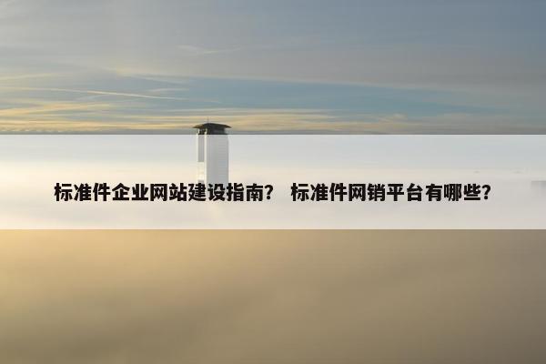 标准件企业网站建设指南? 标准件网销平台有哪些?