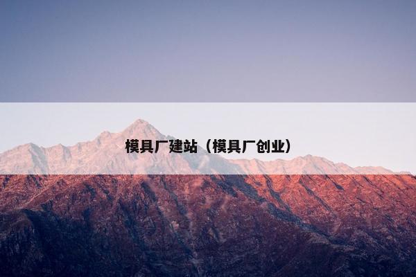 模具厂建站(模具厂创业)