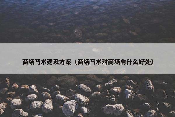 商场马术建设方案(商场马术对商场有什么好处)