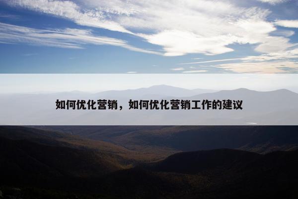 如何优化营销,如何优化营销工作的建议