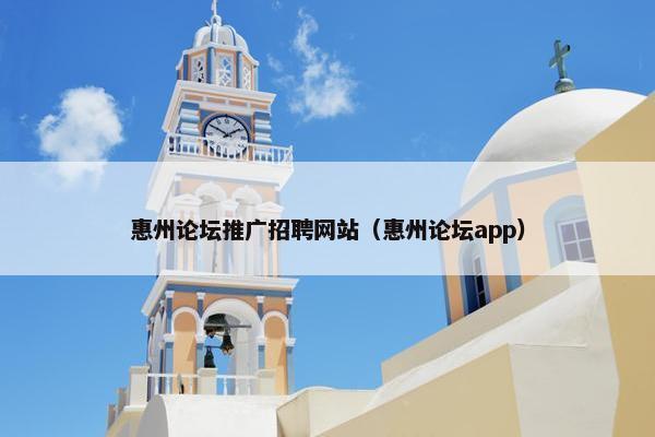 惠州论坛推广招聘网站(惠州论坛app)