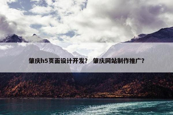 肇庆h5页面设计开发? 肇庆网站制作推广?