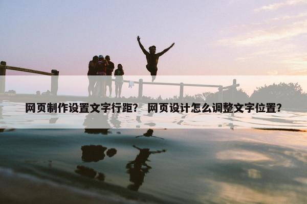 网页制作设置文字行距? 网页设计怎么调整文字位置?