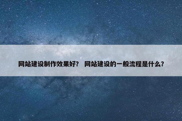 网站建设制作效果好? 网站建设的一般流程是什么?