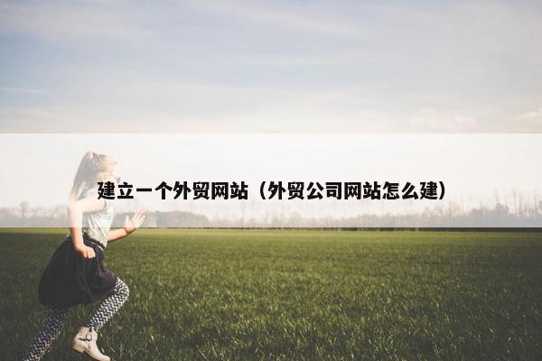 建立一个外贸网站(外贸公司网站怎么建)