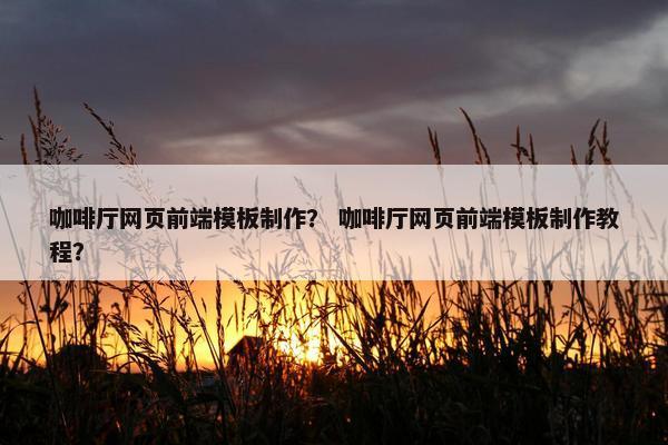 咖啡厅网页前端模板制作? 咖啡厅网页前端模板制作教程?
