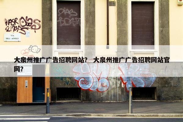 大泉州推广广告招聘网站? 大泉州推广广告招聘网站官网?