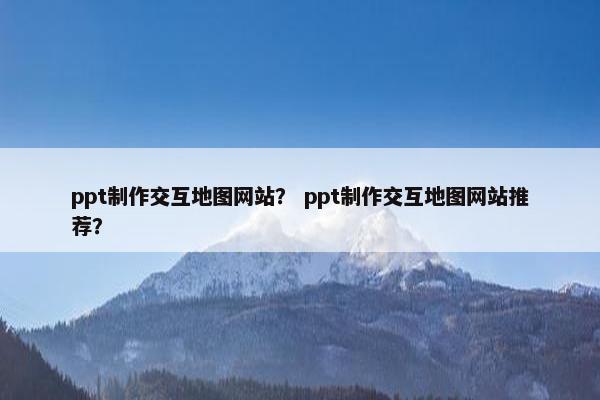 ppt制作交互地图网站? ppt制作交互地图网站推荐?