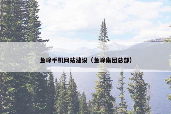 鱼峰手机网站建设(鱼峰集团总部)