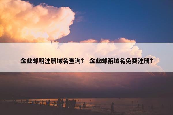企业邮箱注册域名查询？ 企业邮箱域名免费注册？