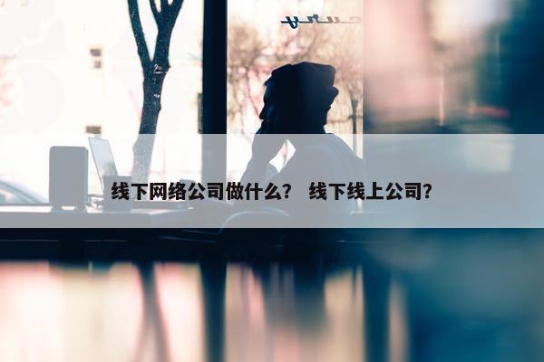 线下网络公司做什么? 线下线上公司?