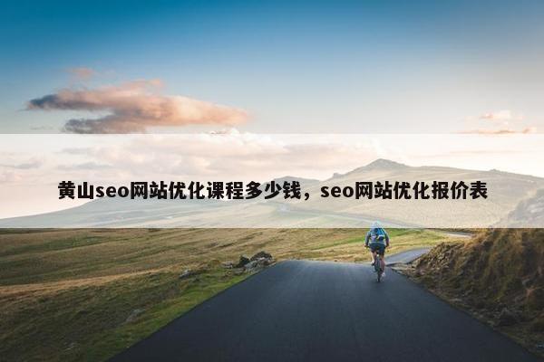 黄山seo网站优化课程多少钱,seo网站优化报价表