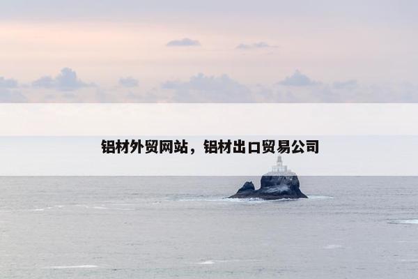 铝材外贸网站,铝材出口贸易公司