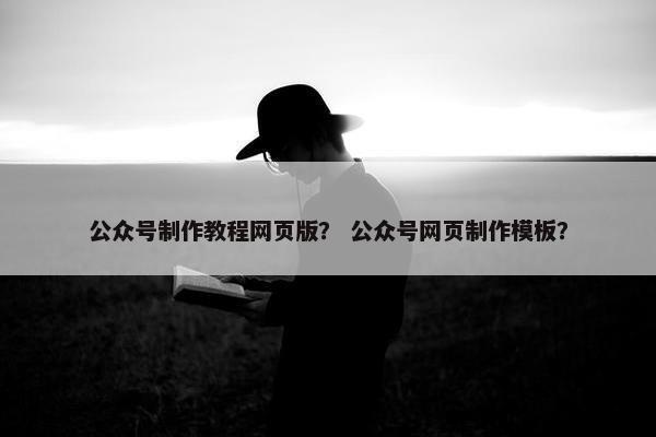 公众号制作教程网页版? 公众号网页制作模板?