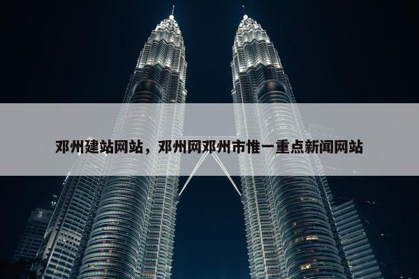 邓州建站网站,邓州网邓州市惟一重点新闻网站