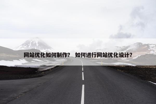 网站优化如何制作? 如何进行网站优化设计?