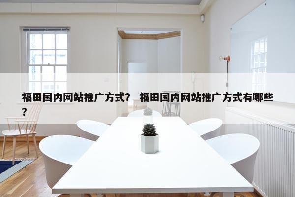 福田国内网站推广方式? 福田国内网站推广方式有哪些?