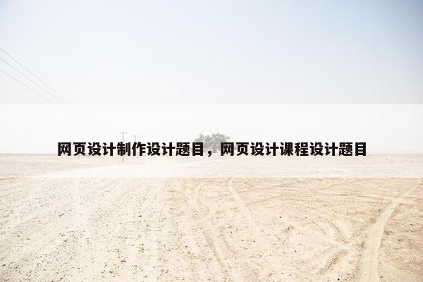 网页设计制作设计题目,网页设计课程设计题目