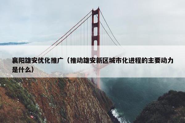 襄阳雄安优化推广(推动雄安新区城市化进程的主要动力是什么)